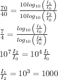 \frac{70}{40}=\frac{10log_{10}\left ( \frac{I_1}{I_0}\right )}{10log_{10}\left ( \frac{I_2}{I_0}\right )}\\\\\frac{7}{4}=\frac{log_{10}\left ( \frac{I_1}{I_0}\right )}{log_{10}\left ( \frac{I_2}{I_0}\right )}\\\\10^7\frac{I_2}{I_0}=10^4\frac{I_1}{I_0}\\\\\frac{I_1}{I_2}=10^3=1000