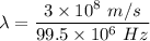 \lambda=\dfrac{3\times 10^8\ m/s}{99.5\times 10^6\ Hz}