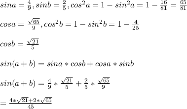 sin a=\frac{4}{9}, sin b=\frac{2}{5},cos^2a=1 -sin^2 a=1-\frac{16}{81}=\frac{65}{81}\\\\cos a=\frac{\sqrt{65}}{9}, cos^2 b=1 -sin^2 b=1-\frac{4}{25}\\\\ cos b=\frac{\sqrt{21}}{5}\\\\ sin(a+b)=sin a *cos b+ cos a* sin b\\\\ sin(a+b)=\frac{4}{9}*\frac{\sqrt{21}}{5}+\frac{2}{5}*\frac{\sqrt{65}}{9}\\\\=\frac{4*\sqrt{21}+2*\sqrt{65}}{45}