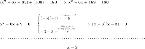 \bf (x^2-6x+83)+(106)=180\implies x^2-6x+189=180 \\\\\\ x^2-6x+9=0~~~~ \begin{cases} (-3)(-3)=\stackrel{constant}{9}\\[0.8em] -3-3=\stackrel{\stackrel{\textit{middle~term}}{coefficient}}{-6} \end{cases}\implies (x-3)(x-3)=0 \\\\[-0.35em] ~\dotfill\\\\ ~\hfill x=3~\hfill