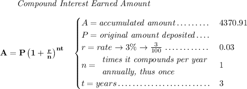 \bf ~~~~~~ \textit{Compound Interest Earned Amount} \\\\ A=P\left(1+\frac{r}{n}\right)^{nt} \quad \begin{cases} A=\textit{accumulated amount}\dotfill&4370.91\\ P=\textit{original amount deposited}\dotfill \\ r=rate\to 3\%\to \frac{3}{100}\dotfill &0.03\\ n= \begin{array}{llll} \textit{times it compounds per year}\\ \textit{annually, thus once} \end{array}\dotfill &1\\ t=years\dotfill &3 \end{cases}
