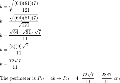 b=\sqrt{\dfrac{(64)(81)(7)}{121}}\\\\b=\dfrac{\sqrt{(64)(81)(7)}}{\sqrt{121}}\\\\b=\dfrac{\sqrt{64}\cdot\sqrt{81}\cdot\sqrt7}{11}\\\\b=\dfrac{(8)(9)\sqrt7}{11}\\\\b=\dfrac{72\sqrt7}{11}\\\\\text{The perimeter is}\ P_B=4b\to P_B=4\cdot\dfrac{72\sqrt7}{11}=\dfrac{288\sqty7}{11}\ cm