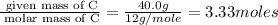 \frac{\text{ given mass of C}}{\text{ molar mass of C}}= \frac{40.0g}{12g/mole}=3.33moles