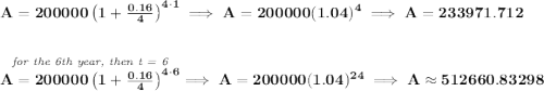 \bf A=200000\left(1+\frac{0.16}{4}\right)^{4\cdot 1}\implies A=200000(1.04)^4\implies A=233971.712 \\\\\\ \stackrel{\textit{for the 6th year, then t = 6}}{A=200000\left(1+\frac{0.16}{4}\right)^{4\cdot 6}}\implies A=200000(1.04)^{24}\implies A\approx 512660.83298