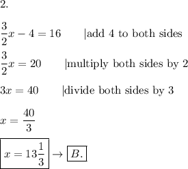 2.\\\\\dfrac{3}{2}x-4=16\qquad|\text{add 4 to both sides}\\\\\dfrac{3}{2}x=20\qquad|\text{multiply both sides by 2}\\\\3x=40\qquad|\text{divide both sides by 3}\\\\x=\dfrac{40}{3}\\\\\boxed{x=13\dfrac{1}{3}}\to\boxed{B.}