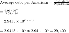 \text{Average debt per American}=\frac{\text{Total debt}}{\text{Population}}\\\\=\frac{9.06\times 10^{12}}{3.08\times 10^8}\\\\=2.9415\times 10^{(12-8)}\\\\=2.9415\times 10^4 \approx 2.94\times 10^4=29,400