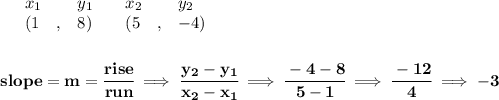 \bf \begin{array}{lllll}&#10;&x_1&y_1&x_2&y_2\\&#10;%   (a,b)&#10;&({{ 1}}\quad ,&{{ 8}})\quad &#10;%   (c,d)&#10;&({{ 5}}\quad ,&{{ -4}})&#10;\end{array}&#10;\\\\\\&#10;% slope  = m&#10;slope = {{ m}}= \cfrac{rise}{run} \implies &#10;\cfrac{{{ y_2}}-{{ y_1}}}{{{ x_2}}-{{ x_1}}}\implies \cfrac{-4-8}{5-1}\implies \cfrac{-12}{4}\implies -3