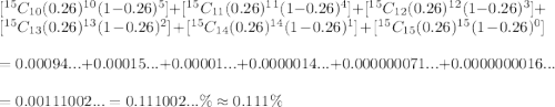 [^1^5C_{10}(0.26)^1^0(1-0.26)^5]+[^1^5C_{11}(0.26)^1^1(1-0.26)^4]+[^1^5C_{12}(0.26)^1^2(1-0.26)^3]+[^1^5C_{13}(0.26)^1^3(1-0.26)^2]+[^1^5C_{14}(0.26)^1^4(1-0.26)^1]+[^1^5C_{15}(0.26)^1^5(1-0.26)^0]\\ \\ = 0.00094...+0.00015...+0.00001...+ 0.0000014...+ 0.000000071...+0.0000000016...\\ \\ =0.00111002... =0.111002...\% \approx 0.111\%