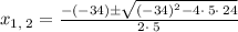 x_{1,\:2}=\frac{-\left(-34\right)\pm \sqrt{\left(-34\right)^2-4\cdot \:5\cdot \:24}}{2\cdot \:5}