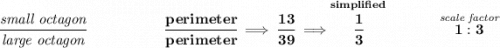 \bf \cfrac{\textit{small octagon}}{\textit{large octagon}}~\hspace{5em}\cfrac{perimeter}{perimeter}\implies \cfrac{13}{39}\implies \stackrel{simplified}{\cfrac{1}{3}}~\hfill \stackrel{\textit{scale factor}}{1:3}