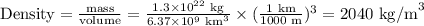 \text{Density} = \frac{\text{mass}}{\text{volume}} = \frac{1.3\times 10^{22} \text{ kg} }{6.37 \times 10^{9} \text{ km}^{3}}\times (\frac{\text{1 km}}{\text{1000 m}})^{3} = \text{2040 kg/m}^{3}