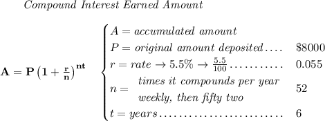 \bf ~~~~~~ \textit{Compound Interest Earned Amount} \\\\ A=P\left(1+\frac{r}{n}\right)^{nt} \quad \begin{cases} A=\textit{accumulated amount}\\ P=\textit{original amount deposited}\dotfill &\$8000\\ r=rate\to 5.5\%\to \frac{5.5}{100}\dotfill &0.055\\ n= \begin{array}{llll} \textit{times it compounds per year}\\ \textit{weekly, then fifty two} \end{array}\dotfill &52\\ t=years\dotfill &6 \end{cases}