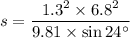 s = \dfrac{1.3^2\times6.8^2}{9.81\times\sin24^{\circ}}