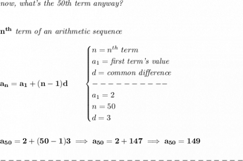 \bf \textit{now, what's the 50th term anyway?}&#10;\\\\\\&#10;n^{th}\textit{ term of an arithmetic sequence}\\\\&#10;a_n=a_1+(n-1)d\qquad &#10;\begin{cases}&#10;n=n^{th}\ term\\&#10;a_1=\textit{first term's value}\\&#10;d=\textit{common difference}\\&#10;----------\\&#10;a_1=2\\&#10;n=50\\&#10;d=3&#10;\end{cases}&#10;\\\\\\&#10;a_{50}=2+(50-1)3\implies a_{50}=2+147\implies a_{50}=149\\\\&#10;-------------------------------\\\\