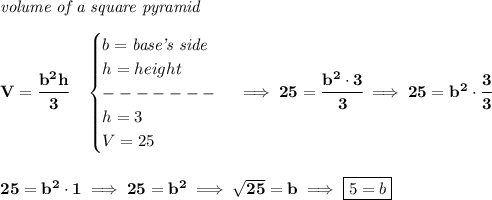 \bf \textit{volume of a square pyramid}\\\\&#10;V=\cfrac{b^2h}{3}\quad &#10;\begin{cases}&#10;b=\textit{base's side}\\&#10;h=height\\&#10;-------\\&#10;h=3\\&#10;V=25&#10;\end{cases}\implies 25=\cfrac{b^2\cdot 3}{3}\implies 25=b^2\cdot \cfrac{3}{3}&#10;\\\\\\&#10;25=b^2\cdot 1\implies 25=b^2\implies \sqrt{25}=b\implies \boxed{5=b}