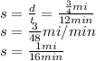 s=\frac{d}{t}=\frac{\frac{3}{4}mi}{12min}\\s=\frac{3}{48}mi/min\\s=\frac{1mi}{16min}