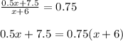 \frac{0.5x+7.5}{x+6} =0.75 \\\\ 0.5x+7.5=0.75(x+6)