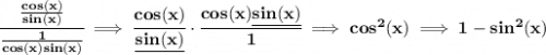 \bf &#10;\cfrac{\frac{cos(x)}{sin(x)}}{\frac{1}{cos(x)sin(x)}}\implies \cfrac{cos(x)}{\underline{sin(x)}}\cdot \cfrac{cos(x)\underline{sin(x)}}{1}\implies cos^2(x)\implies 1-sin^2(x)