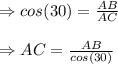 \Rightarrow cos(30)=\frac{AB}{AC} \\\\\Rightarrow AC=\frac{AB}{cos(30)}