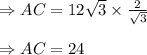 \Rightarrow AC=12\sqrt{3}\times\frac{2 }{\sqrt{3} }\\\\\Rightarrow AC=24