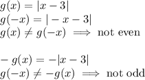 g(x)=|x-3|\\g(-x)=|-x-3|\\g(x)\not=g(-x)\implies\text{not even}\\\\-g(x)=-|x-3|\\g(-x)\not=-g(x)\implies\text{not odd}
