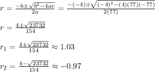 r=\frac{-b\pm \sqrt{b^2-4ac} }{2a} =\frac{-(-4)\pm\sqrt{(-4)^2-(4)(77)(-77)} }{2(77)} \\\\r=\frac{4 \pm \sqrt{23732} }{154} \\\\r_1=\frac{4 +\sqrt{23732} }{154} \approx1.03\\\\r_2=\frac{4 - \sqrt{23732} }{154} \approx-0.97