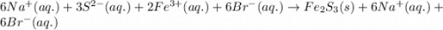 6Na^{+}(aq.)+3S^{2-}(aq.)+2Fe^{3+}(aq.)+6Br^{-}(aq.)\rightarrow Fe_{2}S_{3}(s)+6Na^{+}(aq.)+6Br^{-}(aq.)