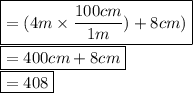 \boxed {= (4 m \times \frac{100 cm}{ 1 m}) + 8 cm ) } \\\boxed {= 400 cm + 8 cm }\\\boxed {= 408 }
