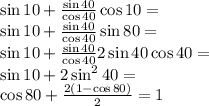 \sin 10 + \frac{\sin 40}{\cos 40} \cos 10 = \\\sin 10 + \frac{\sin 40}{\cos 40} \sin 80 =\\ \sin 10 + \frac{\sin 40}{\cos 40} 2 \sin 40 \cos 40 = \\\sin 10 + 2 \sin ^2 40 = \\\cos 80 + \frac{2(1-\cos 80)}{2} = 1\\