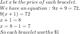 Let \:  x  \: be \:  the \:  price \:  of \:  each \:  bracelet.  \\ We  \: have  \: an  \: equation: \:  9x+9=72.  \\ 9(x + 1) = 72 \\ x + 1 = 8 \\ x = 8 - 1 = 7 \\ So \:  each \:  bracelet  \: worths \: \textdollar1
