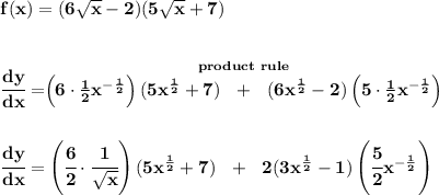 \bf f(x)=(6\sqrt{x}-2)(5\sqrt{x}+7)&#10;\\\\\\&#10;\cfrac{dy}{dx}=\stackrel{product~rule}{\left( 6\cdot \frac{1}{2}x^{-\frac{1}{2}} \right)(5x^{\frac{1}{2}}+7)~~+~~(6x^{\frac{1}{2}}-2)\left(5\cdot \frac{1}{2}x^{-\frac{1}{2}}  \right)}&#10;\\\\\\&#10;\cfrac{dy}{dx}=\left(\cfrac{6}{2}\cdot \cfrac{1}{\sqrt{x}} \right)(5x^{\frac{1}{2}}+7)~~+~~2(3x^{\frac{1}{2}}-1)\left(\cfrac{5}{2}x^{-\frac{1}{2}}  \right)
