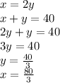 x = 2y \\ x + y = 40 \\ 2y + y = 40 \\ 3y = 40 \\ y =  \frac{40}{3}  \\ x =  \frac{80}{3}