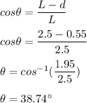 cos \theta =\dfrac{L-d}{L}\\\\cos \theta =\dfrac{2.5-0.55}{2.5}\\\\\theta = cos^{-1}(\dfrac{1.95}{2.5})\\\\\theta=38.74^{\circ}