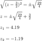 \sqrt{(z- \frac{3}{2})^2}=\±\sqrt{\frac{29}{4} }\\\\z=\±\sqrt{\frac{29}{4}}+ \frac{3}{2}\\\\z_1=4.19\\\\z_2=-1.19