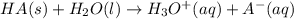 HA(s)+H_2O(l)\rightarrow H_3O^+(aq)+A^-(aq)