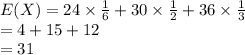 E(X)= 24\times \frac{1}{6}+30\times\frac{1}{2}+36\times \frac{1}{3}\\=4+15+12\\=31