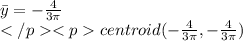 \bar{y}=-\frac{4}{3\pi}\\centroid(-\frac{4}{3\pi},-\frac{4}{3\pi})