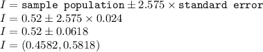 I=\texttt{sample population}\pm 2.575\times \texttt{standard error}\\I=0.52\pm 2.575\times0.024\\I=0.52\pm 0.0618\\I=(0.4582, 0.5818)