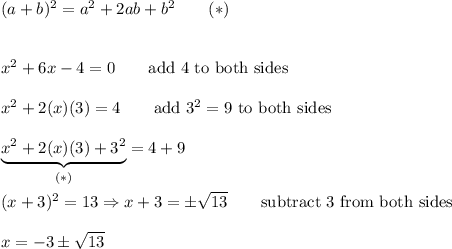 (a+b)^2=a^2+2ab+b^2\qquad(*)\\\\\\x^2+6x-4=0\qquad\text{add 4 to both sides}\\\\x^2+2(x)(3)=4\qquad\text{add}\ 3^2=9\ \text{to both sides}\\\\\underbrace{x^2+2(x)(3)+3^2}_{(*)}=4+9\\\\(x+3)^2=13\Rightarrow x+3=\pm\sqrt{13}\qquad\text{subtract 3 from both sides}\\\\x=-3\pm\sqrt{13}