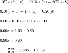 10\%*(8-x)+100\%*(x)=20\%*(8)\\ \\ 0.10(8-x)+1.00(x)=0.20(8)\\ \\ 0.80-0.10x+1.00x=1.60\\ \\ 0.90x=1.60-0.80\\ \\ 0.90x=0.80\\ \\ x=\frac{0.80}{0.90}=0.888... \approx 0.89