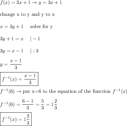 f(x)=3x+1\to y=3x+1\\\\\text{change x to y and y to x}\\\\x=3y+1\ \ \ \ \text{solve for y}\\\\3y+1=x\ \ \ \ |-1\\\\3y=x-1\ \ \ \ |:3\\\\y=\dfrac{x-1}{3}\\\\\boxed{f^{-1}(x)=\dfrac{x-1}{3}}\\\\f^{-1}(6)\to\text{put x=6 to the equation of the function}\ f^{-1}(x)\\\\f^{-1}(6)=\dfrac{6-1}{3}=\dfrac{5}{3}=1\dfrac{2}{3}\\\\\boxed{f^{-1}(x)=1\dfrac{2}{3}}
