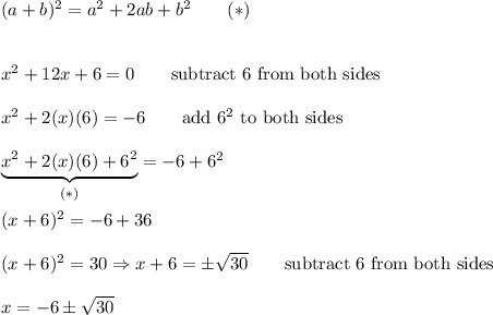 (a+b)^2=a^2+2ab+b^2\qquad(*)\\\\\\x^2+12x+6=0\qquad\text{subtract 6 from both sides}\\\\x^2+2(x)(6)=-6\qquad\text{add}\ 6^2\ \text{to both sides}\\\\\underbrace{x^2+2(x)(6)+6^2}_{(*)}=-6+6^2\\\\(x+6)^2=-6+36\\\\(x+6)^2=30\Rightarrow x+6=\pm\sqrt{30}\qquad\text{subtract 6 from both sides}\\\\x=-6\pm\sqrt{30}