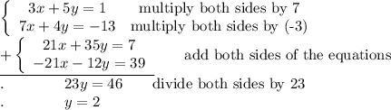 \left\{\begin{array}{ccc}3x+5y=1&\text{multiply both sides by 7}\\7x+4y=-13&\text{multiply both sides by (-3)}\end{array}\right\\\underline{+\left\{\begin{array}{ccc}21x+35y=7\\-21x-12y=39\end{array}\right}\qquad\text{add both sides of the equations}\\.\qquad\qquad23y=46\qquad\text{divide both sides by 23}\\.\qquad\qquad y=2