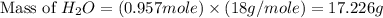 \text{Mass of }H_2O=(0.957mole)\times (18g/mole)=17.226g