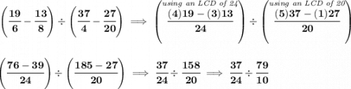 \bf \left( \cfrac{19}{6}-\cfrac{13}{8} \right)\div \left(\cfrac{37}{4}-\cfrac{27}{20} \right)\implies \left(\stackrel{\textit{using an LCD of 24}}{\cfrac{(4)19-(3)13}{24}} \right)\div\left( \stackrel{\textit{using an LCD of 20}}{\cfrac{(5)37-(1)27}{20}} \right) \\\\\\ \left( \cfrac{76-39}{24} \right)\div \left( \cfrac{185-27}{20} \right)\implies \cfrac{37}{24}\div \cfrac{158}{20}\implies \cfrac{37}{24}\div \cfrac{79}{10}