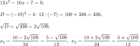 12x^2-10x-7=0,\\ \\D=(-10)^2-4\cdot 12\cdot (-7)=100+336=436,\\ \\\sqrt{D}=\sqrt{436}=2\sqrt{109},\\ \\x_1=\dfrac{10-2\sqrt{109}}{24}=\dfrac{5-\sqrt{109}}{12},\ x_2=\dfrac{10+2\sqrt{109}}{24}=\dfrac{5+\sqrt{109}}{12}.
