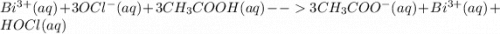 Bi^{3+}(aq)+3OCl^{-}(aq)+3CH_{3}COOH(aq)--3CH_{3}COO^{-}(aq)+Bi^{3+}(aq)+HOCl(aq)