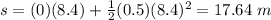 s = (0)(8.4) + \frac{1}{2} (0.5)(8.4)^{2} = 17.64 \ m
