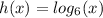 h(x)=log_6(x)