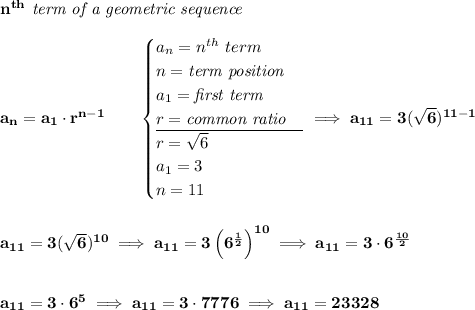 \bf n^{th}\textit{ term of a geometric sequence} \\\\ a_n=a_1\cdot r^{n-1}\qquad \begin{cases} a_n=n^{th}\ term\\ n=\textit{term position}\\ a_1=\textit{first term}\\ r=\textit{common ratio}\\ \cline{1-1} r=\sqrt{6}\\ a_1=3\\ n=11 \end{cases}\implies a_{11}=3(\sqrt{6})^{11-1} \\\\\\ a_{11}=3(\sqrt{6})^{10}\implies a_{11}=3\left(6^{\frac{1}{2}} \right)^{10}\implies a_{11}=3\cdot 6^{\frac{10}{2}} \\\\\\ a_{11}=3\cdot 6^5\implies a_{11}=3\cdot 7776\implies a_{11}=23328